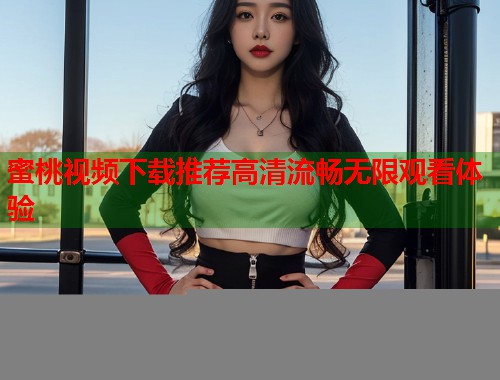 蜜桃视频下载推荐高清流畅无限观看体验  第1张