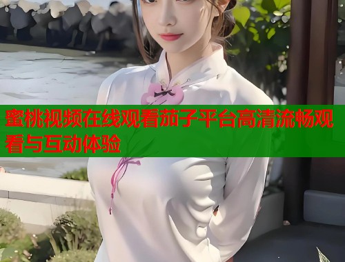 蜜桃视频在线观看茄子平台高清流畅观看与互动体验  第1张