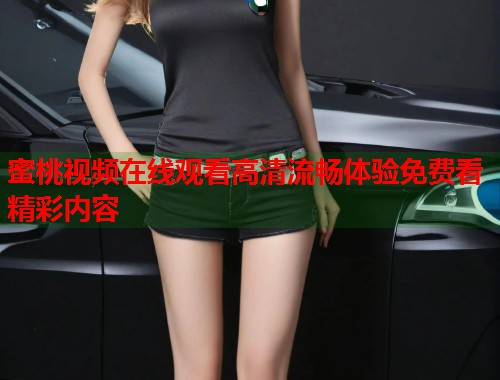 蜜桃视频在线观看高清流畅体验免费看精彩内容  第2张