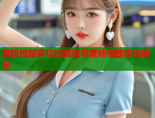 蜜桃视频多功能剪辑与流畅播放体验揭秘  第2张