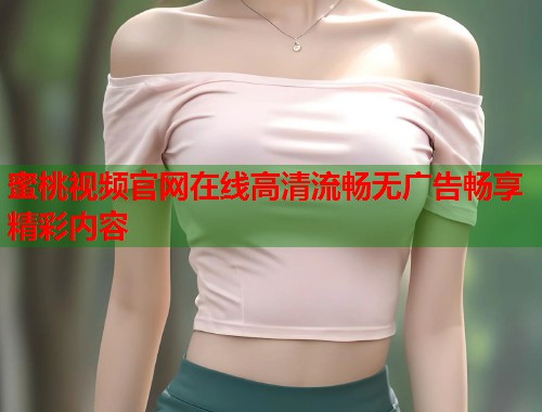 蜜桃视频官网在线高清流畅无广告畅享精彩内容  第1张