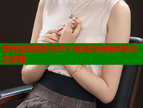 蜜桃视频播放免费下载高清流畅体验尽在掌握  第1张