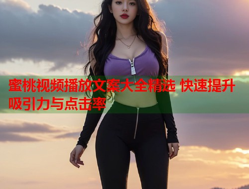 蜜桃视频播放文案大全精选 快速提升吸引力与点击率  第1张
