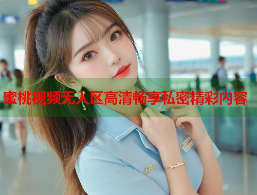 蜜桃视频无人区高清畅享私密精彩内容  第1张