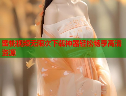 蜜桃视频无限次下载神器轻松畅享高清资源  第1张