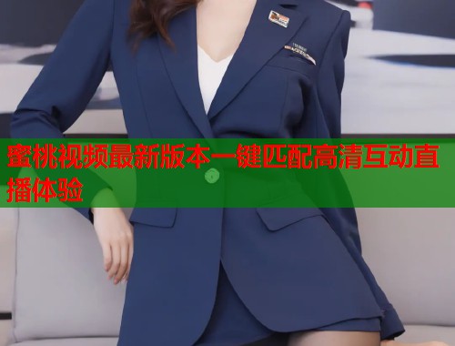 蜜桃视频最新版本一键匹配高清互动直播体验  第2张