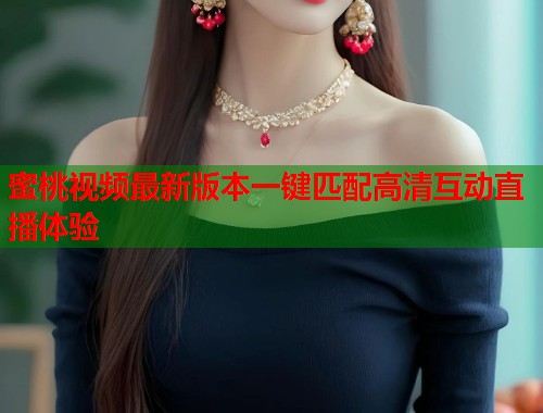 蜜桃视频最新版本一键匹配高清互动直播体验  第1张