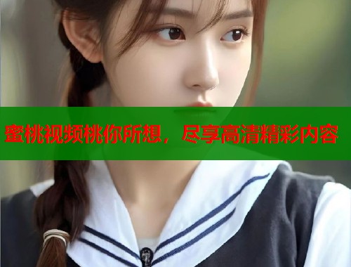 蜜桃视频桃你所想，尽享高清精彩内容  第1张