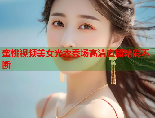 蜜桃视频美女光衣秀场高清直播精彩不断  第1张