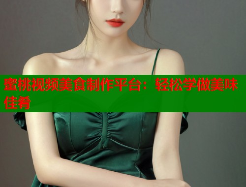 蜜桃视频美食制作平台：轻松学做美味佳肴  第1张