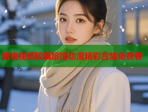 蜜桃视频胶囊旅馆动漫精彩合集免费看  第1张