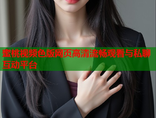 蜜桃视频色版网页高清流畅观看与私聊互动平台  第1张