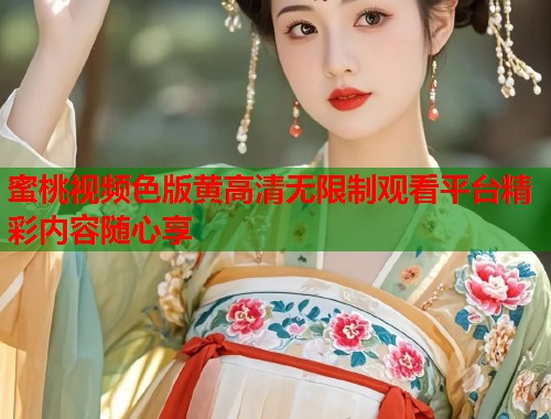 蜜桃视频色版黄高清无限制观看平台精彩内容随心享  第1张
