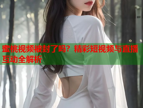 蜜桃视频被封了吗？精彩短视频与直播互动全解析  第1张