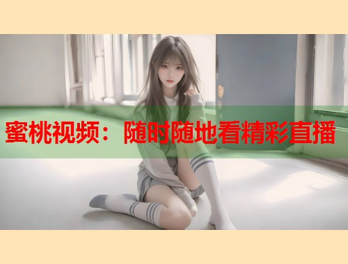 蜜桃视频：随时随地看精彩直播  第1张