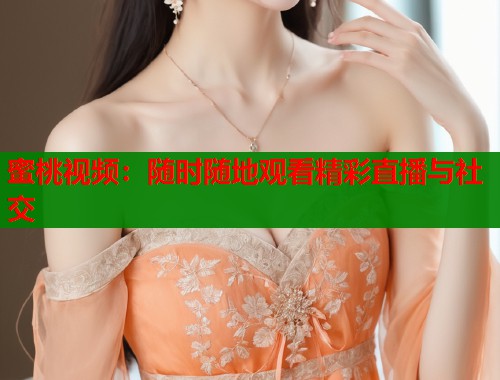 蜜桃视频：随时随地观看精彩直播与社交  第2张