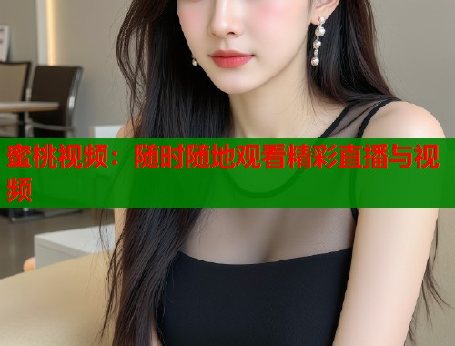 蜜桃视频：随时随地观看精彩直播与视频  第2张