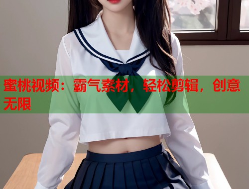 蜜桃视频：霸气素材，轻松剪辑，创意无限  第1张