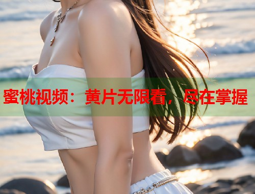 蜜桃视频：黄片无限看，尽在掌握  第1张