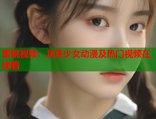 蜜桃视频：龙珠少女动漫及热门视频在线看  第1张