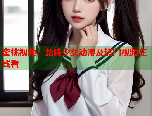 蜜桃视频：龙珠少女动漫及热门视频在线看  第2张