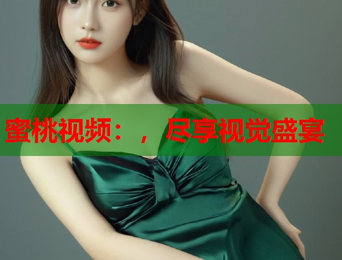 蜜桃视频：，尽享视觉盛宴  第1张