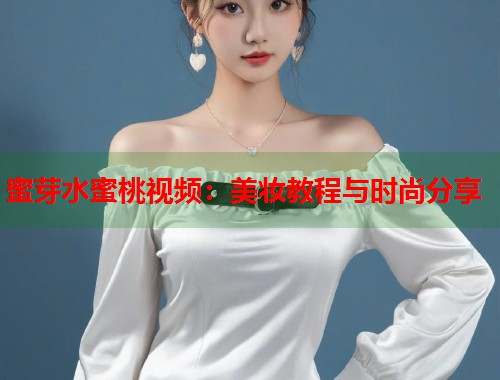 蜜芽水蜜桃视频：美妆教程与时尚分享  第1张