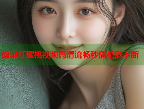 超早红蜜桃视频高清流畅秒播精彩不断  第1张