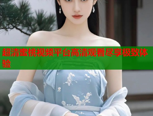 超清蜜桃视频平台高清观看尽享极致体验  第1张