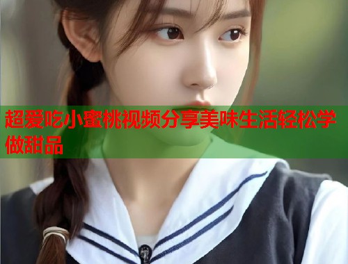 超爱吃小蜜桃视频分享美味生活轻松学做甜品  第1张