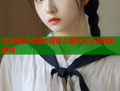 超级可爱水蜜桃视频合集轻松分享精彩瞬间  第2张