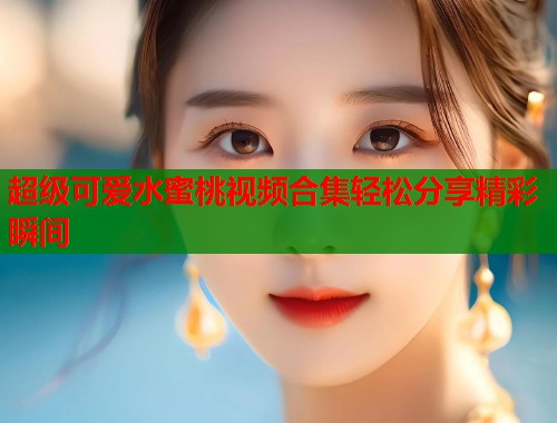 超级可爱水蜜桃视频合集轻松分享精彩瞬间  第1张