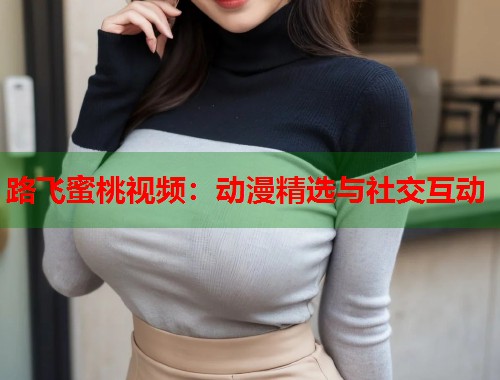 路飞蜜桃视频：动漫精选与社交互动  第1张