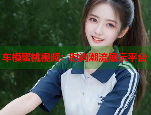 车模蜜桃视频：时尚潮流展示平台  第1张