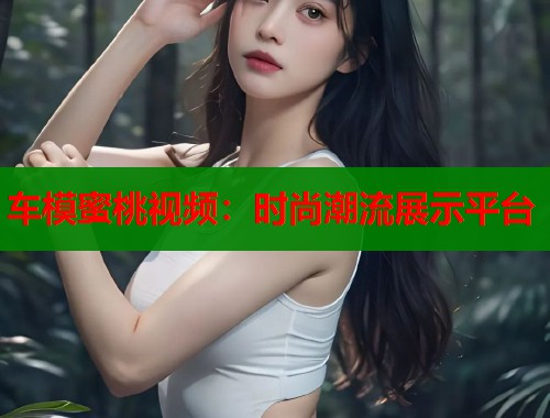 车模蜜桃视频：时尚潮流展示平台  第2张