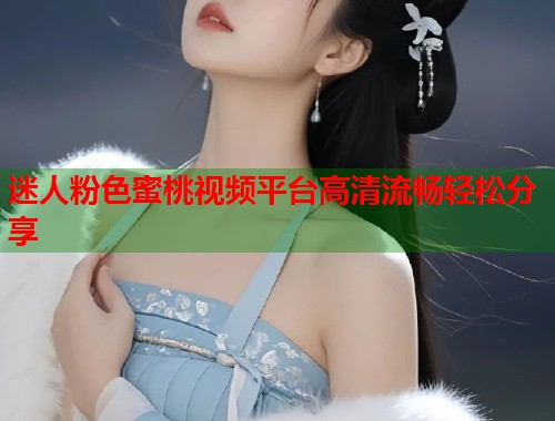 迷人粉色蜜桃视频平台高清流畅轻松分享  第1张