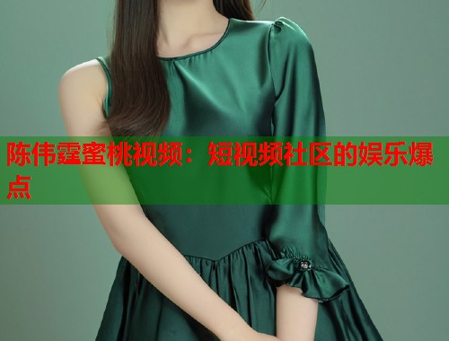 陈伟霆蜜桃视频：短视频社区的娱乐爆点  第1张