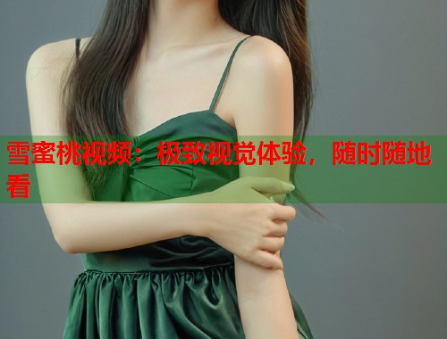 雪蜜桃视频：极致视觉体验，随时随地看  第1张