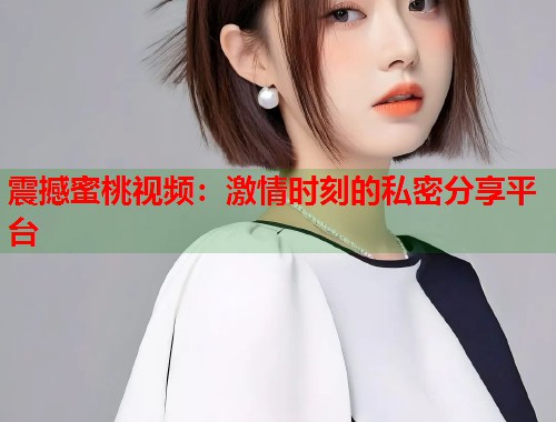 震撼蜜桃视频：激情时刻的私密分享平台  第1张