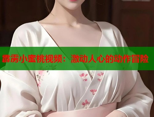 霹雳小蜜桃视频：激动人心的动作冒险  第1张