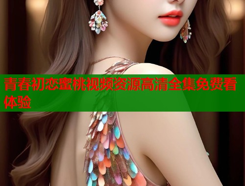 青春初恋蜜桃视频资源高清全集免费看体验  第1张