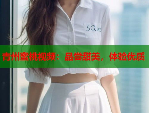 青州蜜桃视频：品尝甜美，体验优质  第2张
