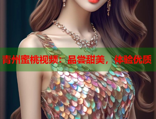 青州蜜桃视频：品尝甜美，体验优质  第1张