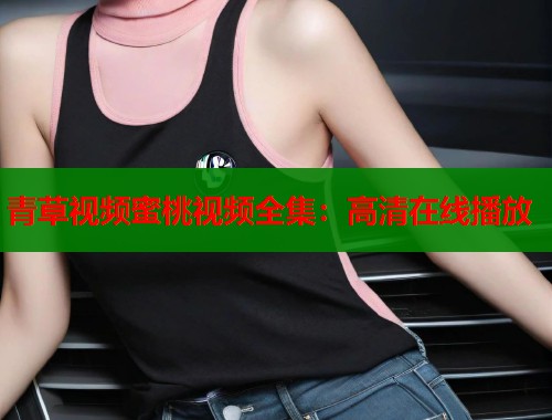 青草视频蜜桃视频全集：高清在线播放  第1张