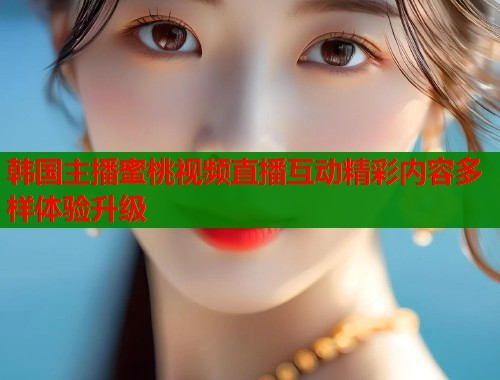 韩国主播蜜桃视频直播互动精彩内容多样体验升级  第1张