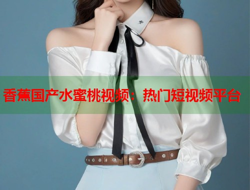 香蕉国产水蜜桃视频：热门短视频平台  第2张