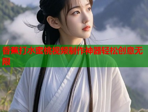 香蕉打水蜜桃视频制作神器轻松创意无限  第2张
