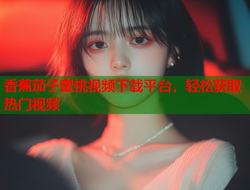香蕉茄子蜜桃视频下载平台，轻松获取热门视频  第1张