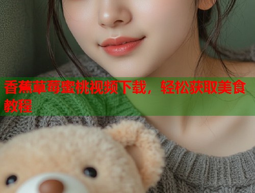 香蕉草莓蜜桃视频下载，轻松获取美食教程  第1张