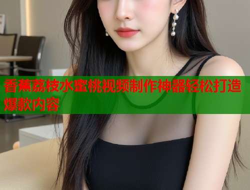 香蕉荔枝水蜜桃视频制作神器轻松打造爆款内容  第1张